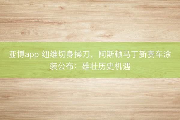亚博app 纽维切身操刀，阿斯顿马丁新赛车涂装公布：雄壮历史机遇