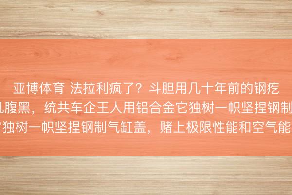亚博体育 法拉利疯了？斗胆用几十年前的钢疙瘩制造2026年发动机腹黑，统共车企王人用铝合金它独树一帜坚捏钢制气缸盖，赌上极限性能和空气能源学上风