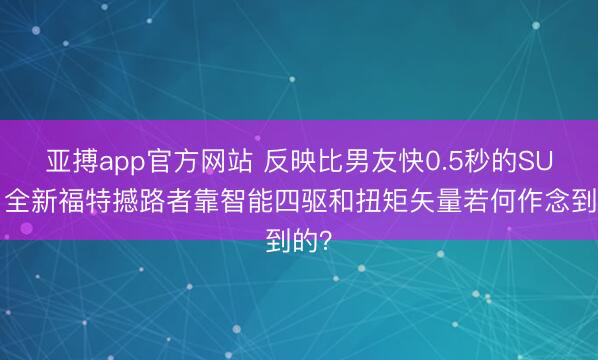 亚搏app官方网站 反映比男友快0.5秒的SUV，全新福特撼路者靠智能四驱和扭矩矢量若何作念到的？