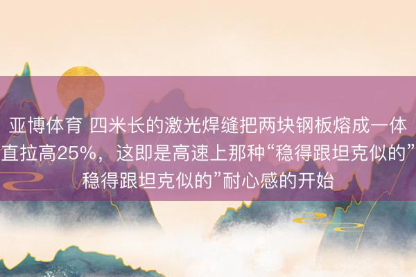 亚博体育 四米长的激光焊缝把两块钢板熔成一体,车身刚度径直拉高25%,这即是高速上那种“稳得跟坦克似的”耐心感的开始
