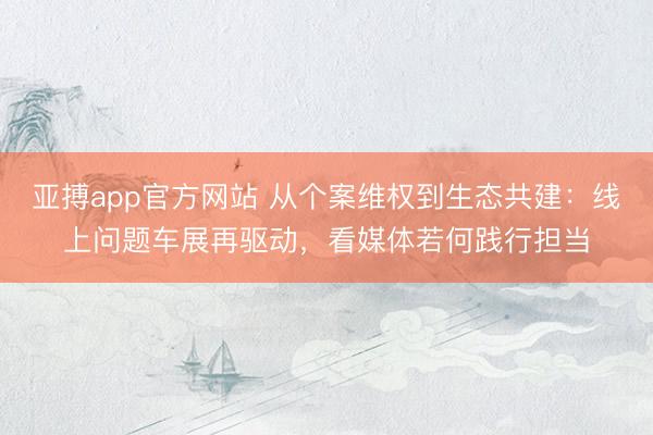 亚搏app官方网站 从个案维权到生态共建：线上问题车展再驱动，看媒体若何践行担当