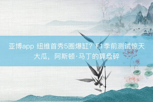 亚博app 纽维首秀5圈爆缸？F1季前测试惊天大瓜，阿斯顿·马丁的算盘碎