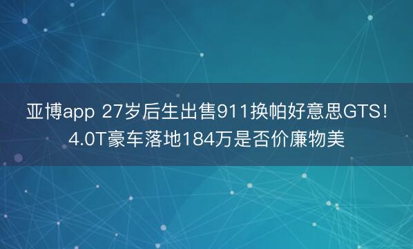 亚博app 27岁后生出售911换帕好意思GTS！4.0T豪车落地184万是否价廉物美
