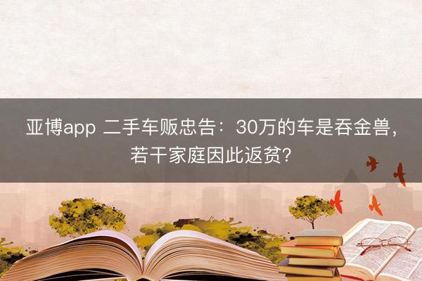 亚博app 二手车贩忠告：30万的车是吞金兽，若干家庭因此返贫？