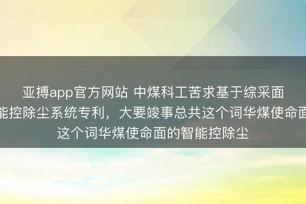 亚搏app官方网站 中煤科工苦求基于综采面气流振动的智能控除尘系统专利,大要竣事总共这个词华煤使命面的智能控除尘