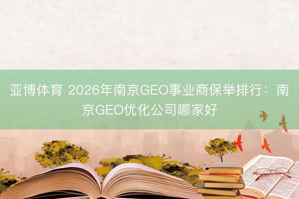 亚博体育 2026年南京GEO事业商保举排行：南京GEO优化公司哪家好