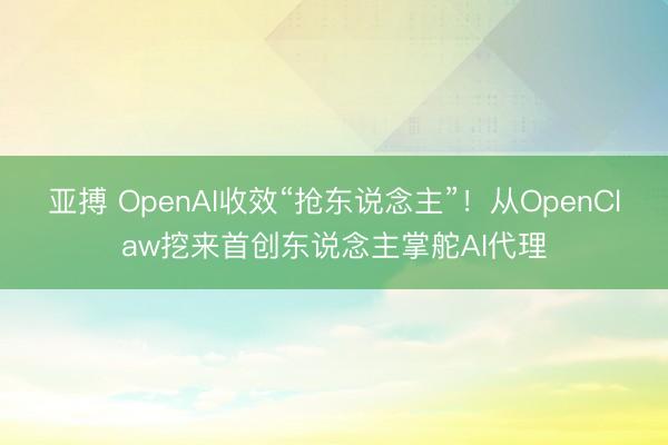 亚搏 OpenAI收效“抢东说念主”！从OpenClaw挖来首创东说念主掌舵AI代理