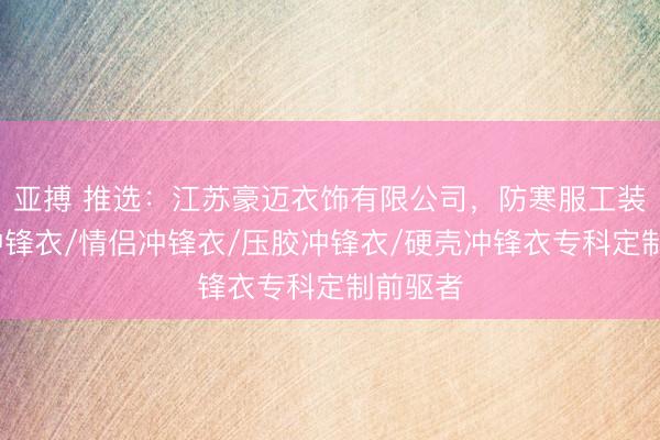 亚搏 推选:江苏豪迈衣饰有限公司,防寒服工装/单层冲锋衣/情侣冲锋衣/压胶冲锋衣/硬壳冲锋衣专科定制前驱者