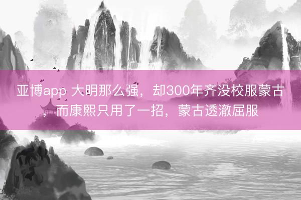 亚博app 大明那么强，却300年齐没校服蒙古，而康熙只用了一招，蒙古透澈屈服
