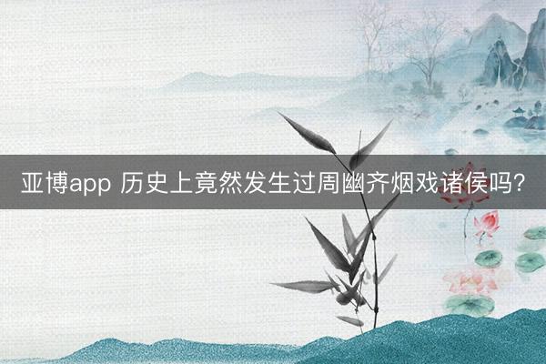亚博app 历史上竟然发生过周幽齐烟戏诸侯吗？