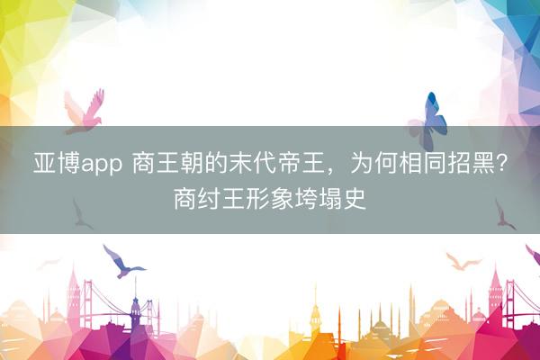 亚博app 商王朝的末代帝王，为何相同招黑？商纣王形象垮塌史