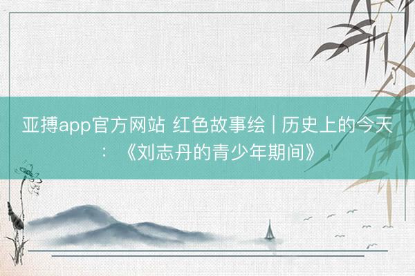 亚搏app官方网站 红色故事绘 | 历史上的今天：《刘志丹的青少年期间》