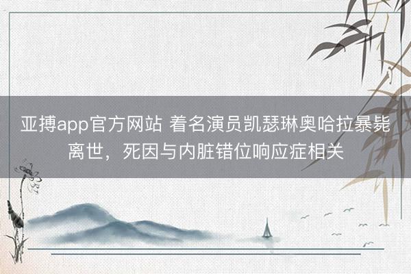 亚搏app官方网站 着名演员凯瑟琳奥哈拉暴毙离世，死因与内脏错位响应症相关