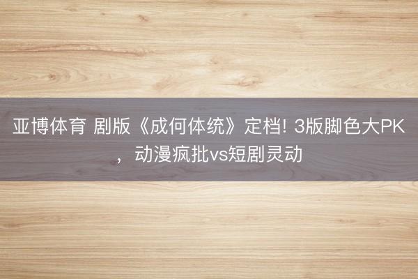 亚博体育 剧版《成何体统》定档! 3版脚色大PK,动漫疯批vs短剧灵动