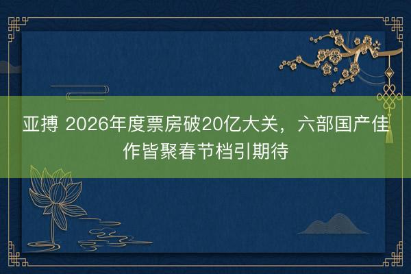 亚搏 2026年度票房破20亿大关,六部国产佳作皆聚春节档引期待