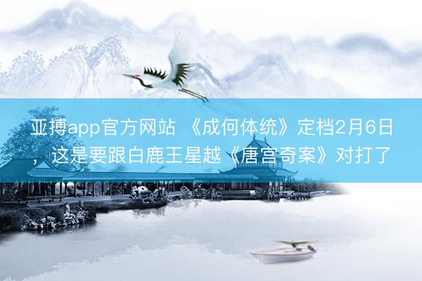亚搏app官方网站 《成何体统》定档2月6日,这是要跟白鹿王星越《唐宫奇案》对打了