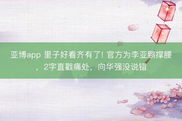 亚博app 里子好看齐有了! 官方为李亚鹏撑腰,2字直戳痛处,向华强没说错