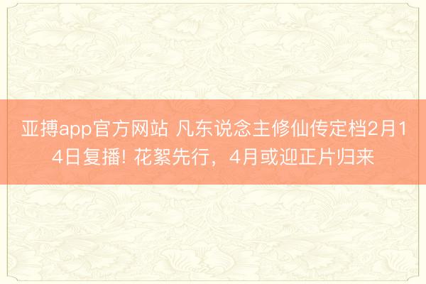 亚搏app官方网站 凡东说念主修仙传定档2月14日复播! 花絮先行,4月或迎正片归来
