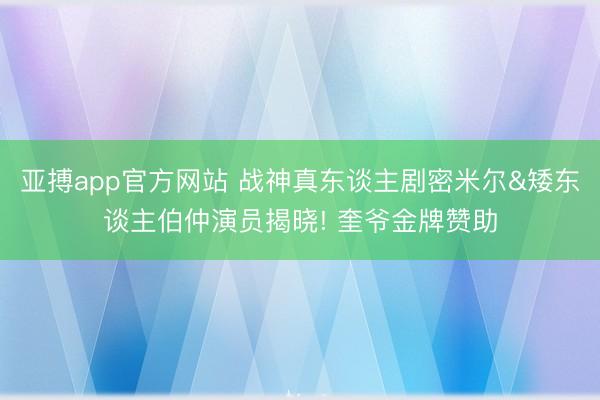 亚搏app官方网站 战神真东谈主剧密米尔&矮东谈主伯仲演员揭晓! 奎爷金牌赞助