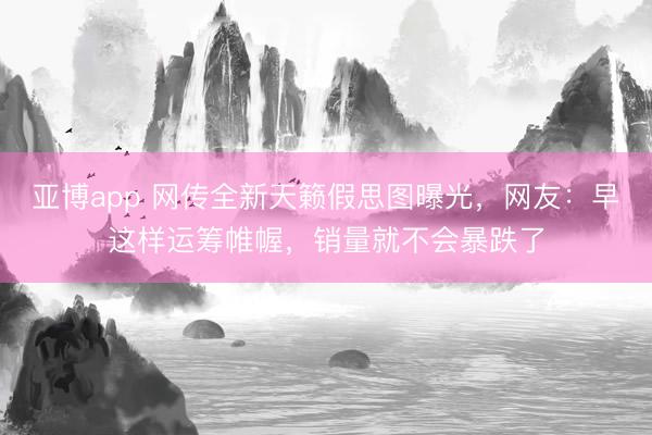 亚博app 网传全新天籁假思图曝光,网友:早这样运筹帷幄,销量就不会暴跌了