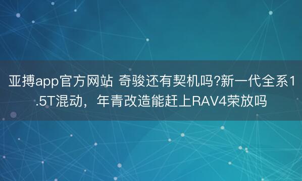 亚搏app官方网站 奇骏还有契机吗?新一代全系1.5T混动,年青改造能赶上RAV4荣放吗