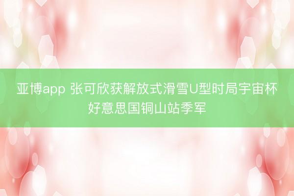 亚博app 张可欣获解放式滑雪U型时局宇宙杯好意思国铜山站季军