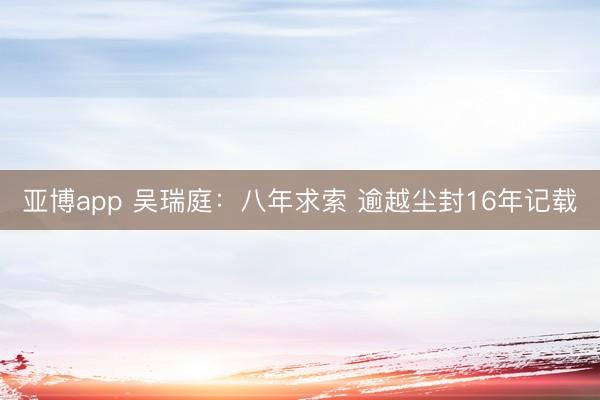 亚博app 吴瑞庭:八年求索 逾越尘封16年记载