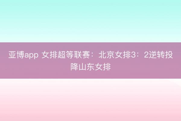 亚博app 女排超等联赛:北京女排3:2逆转投降山东女排