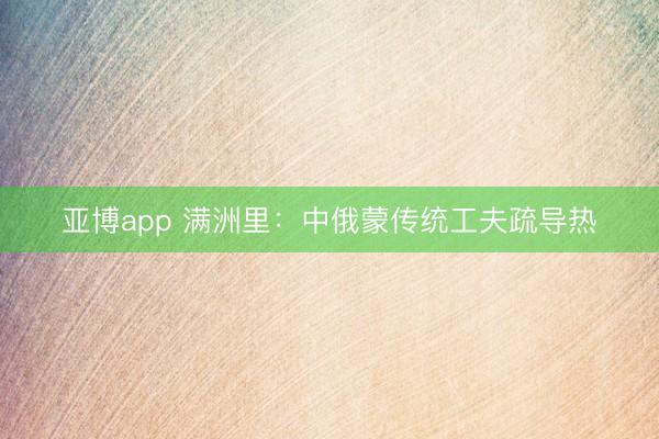 亚博app 满洲里:中俄蒙传统工夫疏导热