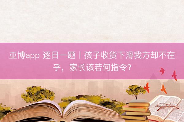 亚博app 逐日一题丨孩子收货下滑我方却不在乎,家长该若何指令?