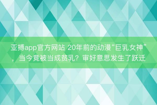 亚搏app官方网站 20年前的动漫“巨乳女神”,当今竟被当成贫乳?审好意思发生了跃迁