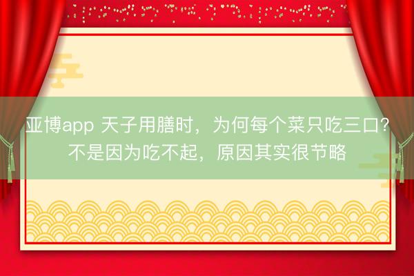 亚博app 天子用膳时，为何每个菜只吃三口？不是因为吃不起，原因其实很节略