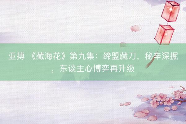 亚搏 《藏海花》第九集:缔盟藏刀,秘辛深掘,东谈主心博弈再升级