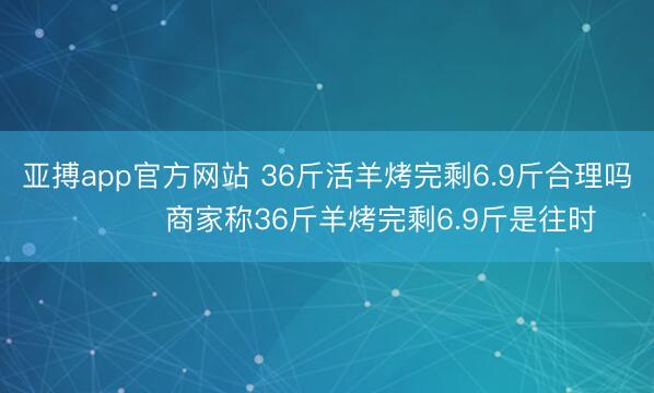亚搏app官方网站 36斤活羊烤完剩6.9斤合理吗 商家称36斤羊烤完剩6.9斤是往时