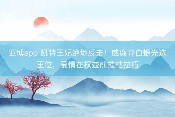 亚博app 凯特王妃绝地反击!威廉弃白蟾光选王位,爱情在权益前摧枯拉朽