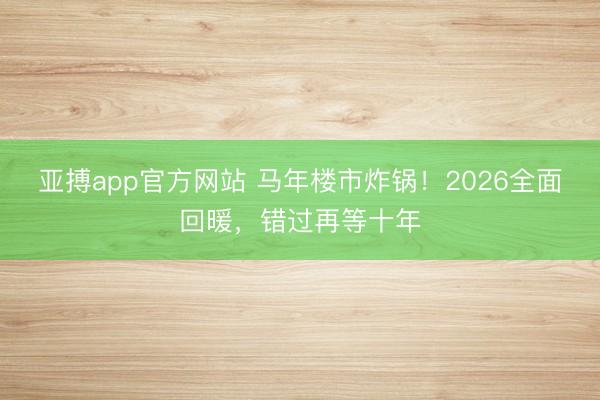亚搏app官方网站 马年楼市炸锅！2026全面回暖，错过再等十年