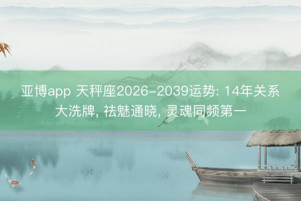 亚博app 天秤座2026-2039运势: 14年关系大洗牌, 祛魅通晓, 灵魂同频第一