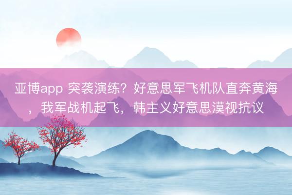 亚博app 突袭演练？好意思军飞机队直奔黄海，我军战机起飞，韩主义好意思漠视抗议