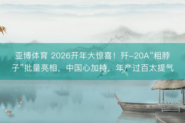 亚博体育 2026开年大惊喜！歼-20A“粗脖子”批量亮相，中国心加持，年产过百太提气