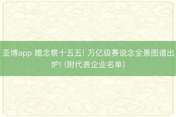 亚博app 瞻念察十五五! 万亿级赛说念全景图谱出炉! (附代表企业名单)