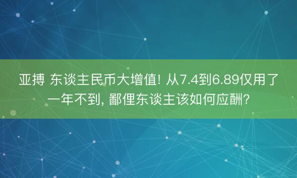 亚搏 东谈主民币大增值! 从7.4到6.89仅用了一年不到, 鄙俚东谈主该如何应酬?