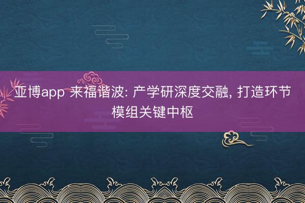 亚博app 来福谐波: 产学研深度交融， 打造环节模组关键中枢