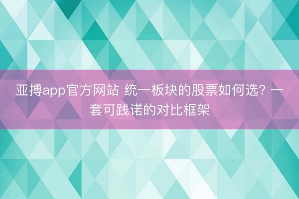 亚搏app官方网站 统一板块的股票如何选? 一套可践诺的对比框架