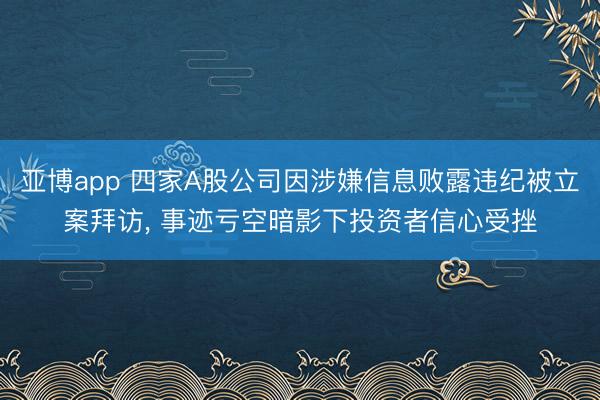 亚博app 四家A股公司因涉嫌信息败露违纪被立案拜访, 事迹亏空暗影下投资者信心受挫