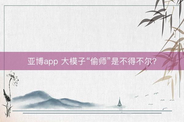 亚博app 大模子“偷师”是不得不尔？