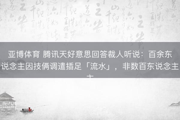 亚博体育 腾讯天好意思回答裁人听说：百余东说念主因技俩调遣插足「流水」，非数百东说念主