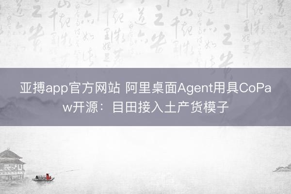 亚搏app官方网站 阿里桌面Agent用具CoPaw开源:目田接入土产货模子