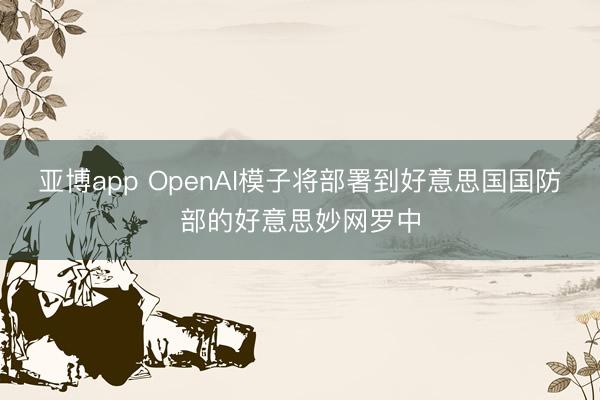 亚博app OpenAI模子将部署到好意思国国防部的好意思妙网罗中