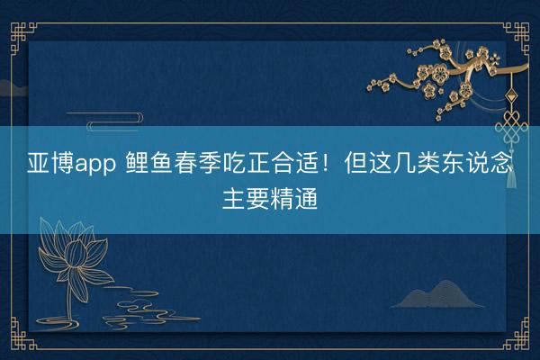 亚博app 鲤鱼春季吃正合适!但这几类东说念主要精通