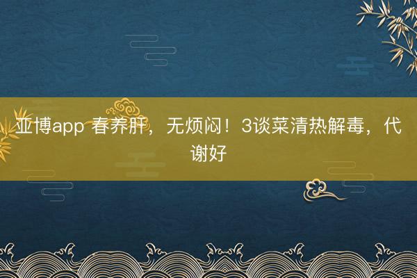 亚博app 春养肝，无烦闷！3谈菜清热解毒，代谢好